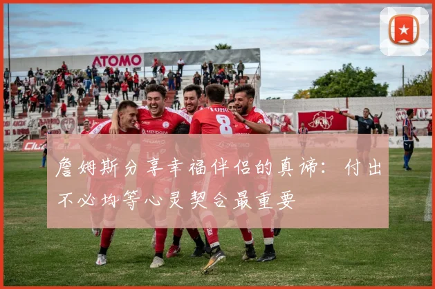 詹姆斯分享幸福伴侣的真谛：付出不必均等心灵契合最重要