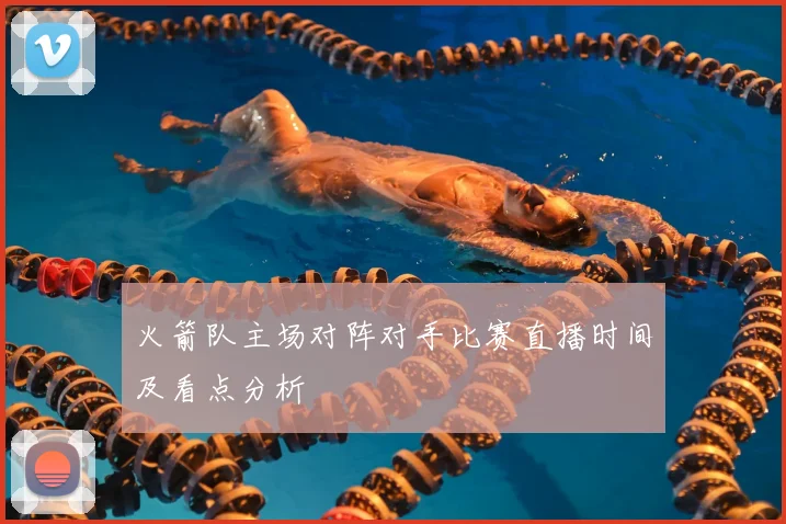 火箭队主场对阵对手比赛直播时间及看点分析