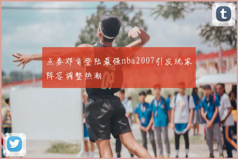 点券邓肯登陆最强nba2007引发玩家阵容调整热潮