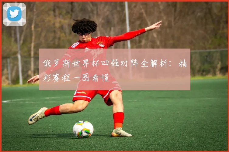 俄罗斯世界杯四强对阵全解析:精彩赛程一图看懂