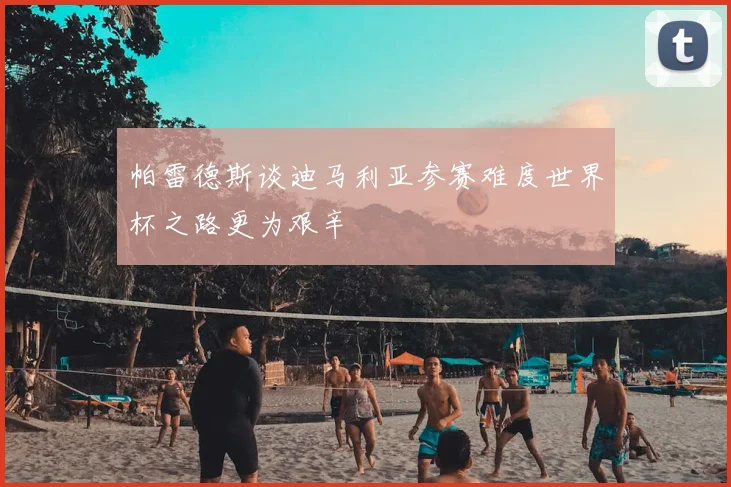帕雷德斯谈迪马利亚参赛难度世界杯之路更为艰辛