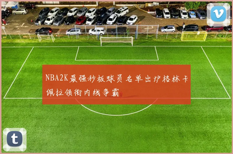 NBA2K最强秒板球员名单出炉格林卡佩拉领衔内线争霸