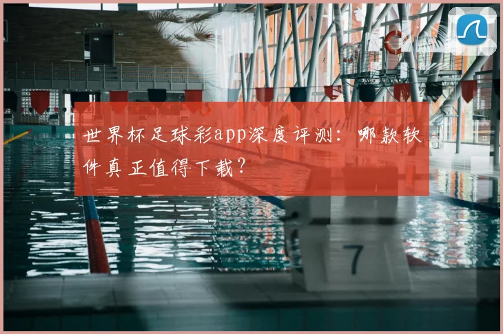 世界杯足球彩app深度评测:哪款软件真正值得下载?