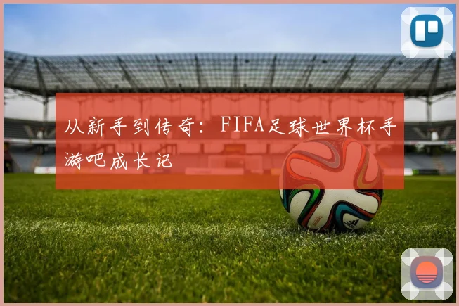 从新手到传奇:FIFA足球世界杯手游吧成长记