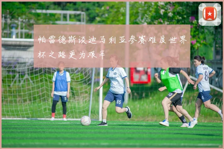 帕雷德斯谈迪马利亚参赛难度世界杯之路更为艰辛