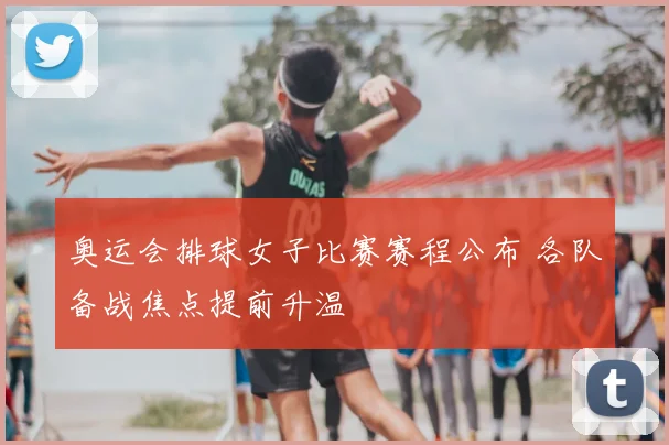 奥运会排球女子比赛赛程公布 各队备战焦点提前升温