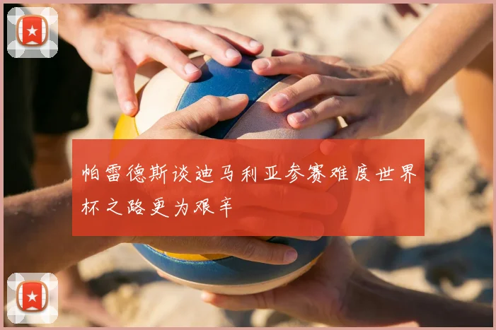 帕雷德斯谈迪马利亚参赛难度世界杯之路更为艰辛