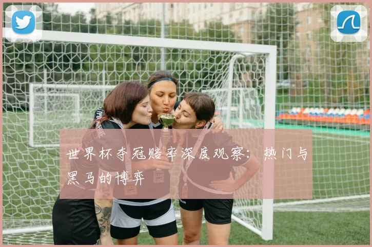 世界杯夺冠赔率深度观察：热门与黑马的博弈