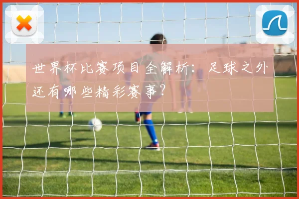 世界杯比赛项目全解析：足球之外还有哪些精彩赛事？