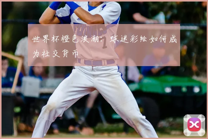 世界杯橙色浪潮:球迷彩绘如何成为社交货币