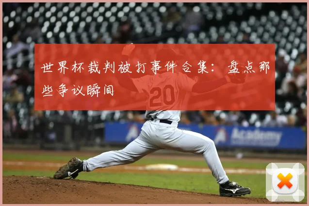 世界杯裁判被打事件合集:盘点那些争议瞬间