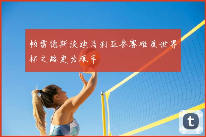 帕雷德斯谈迪马利亚参赛难度世界杯之路更为艰辛