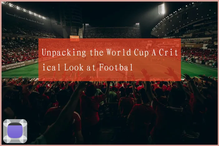 Unpacking the World Cup A Critical Look at Footbal
