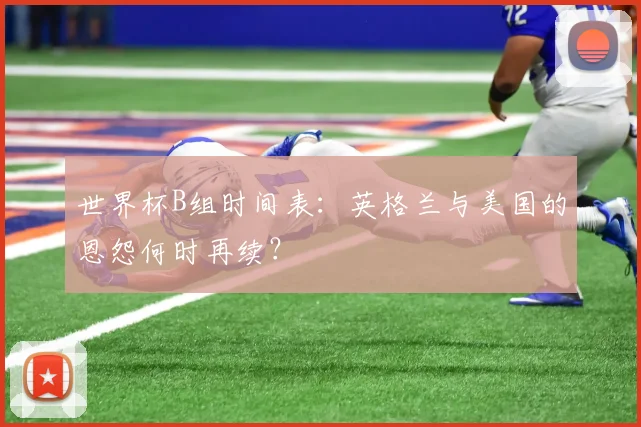 世界杯B组时间表：英格兰与美国的恩怨何时再续？