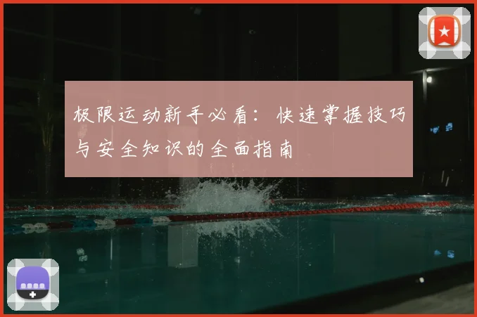 极限运动新手必看:快速掌握技巧与安全知识的全面指南