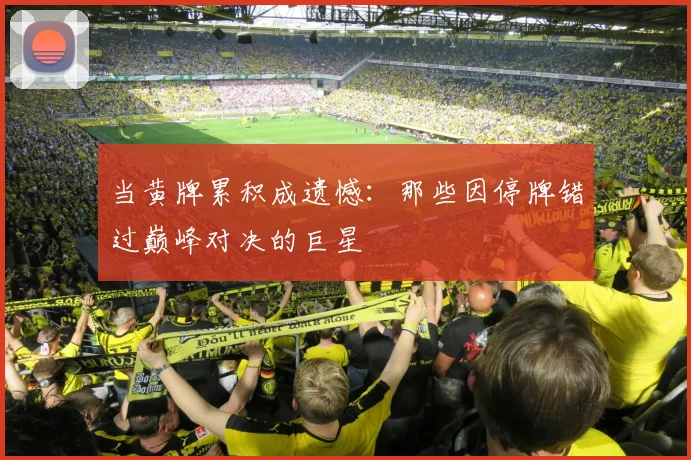 当黄牌累积成遗憾：那些因停牌错过巅峰对决的巨星