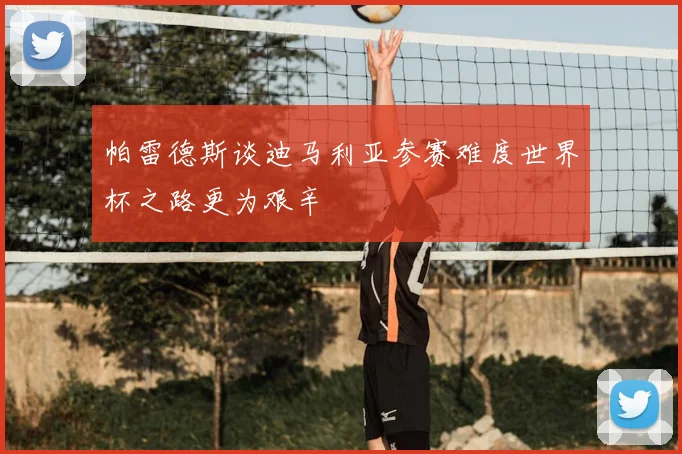 帕雷德斯谈迪马利亚参赛难度世界杯之路更为艰辛