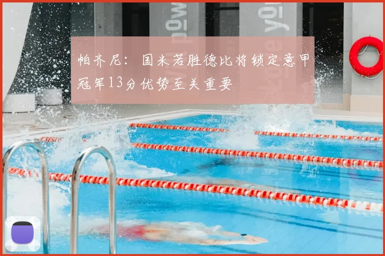 帕齐尼:国米若胜德比将锁定意甲冠军13分优势至关重要