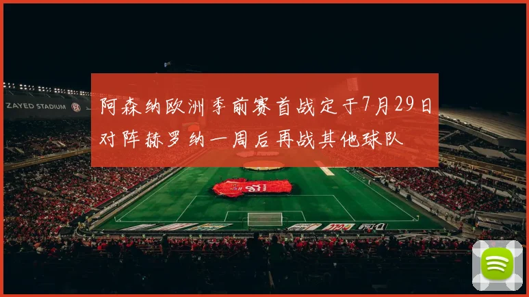阿森纳欧洲季前赛首战定于7月29日对阵赫罗纳一周后再战其他球队