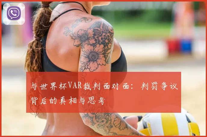 与世界杯VAR裁判面对面：判罚争议背后的真相与思考