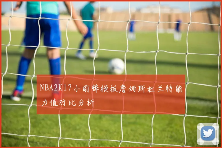 NBA2K17小前锋模板詹姆斯杜兰特能力值对比分析