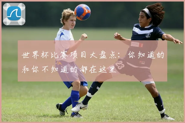 世界杯比赛项目大盘点:你知道的和你不知道的都在这里