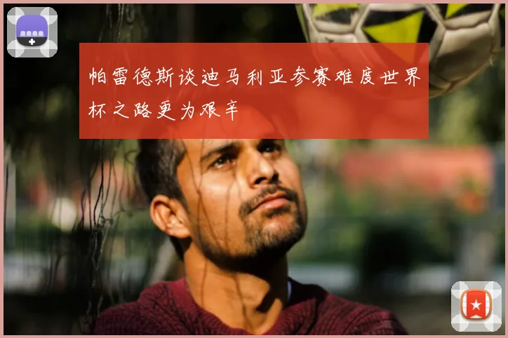 帕雷德斯谈迪马利亚参赛难度世界杯之路更为艰辛