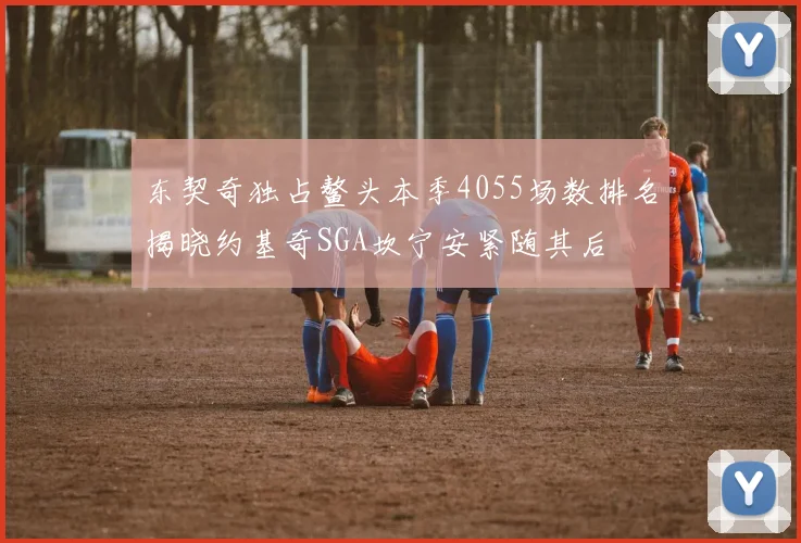 东契奇独占鳌头本季4055场数排名揭晓约基奇SGA坎宁安紧随其后
