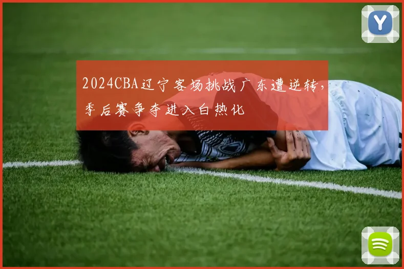 2024CBA辽宁客场挑战广东遭逆转,季后赛争夺进入白热化