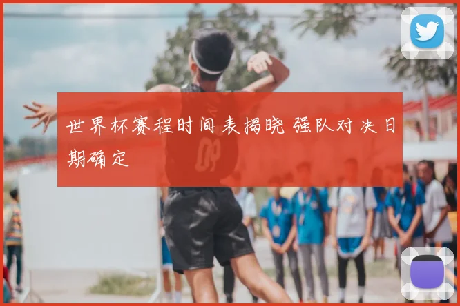 世界杯赛程时间表揭晓 强队对决日期确定