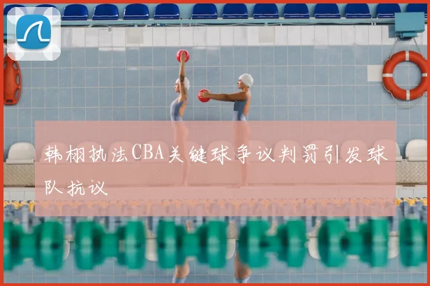 韩栩执法CBA关键球争议判罚引发球队抗议