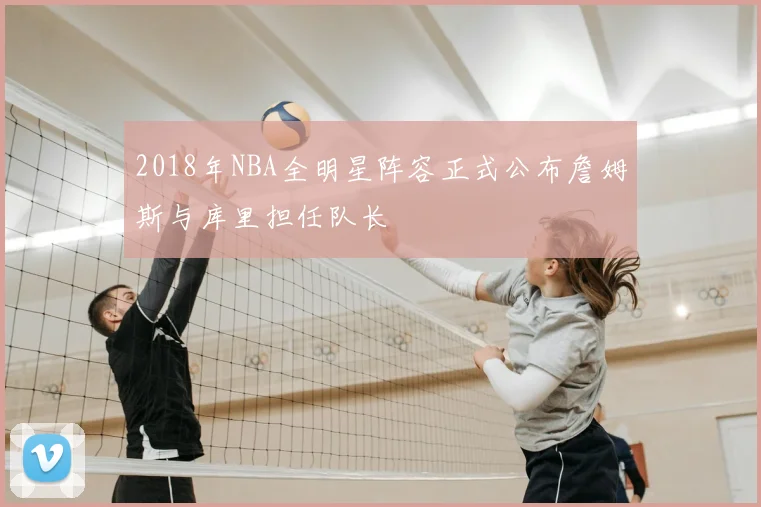 2018年NBA全明星阵容正式公布詹姆斯与库里担任队长