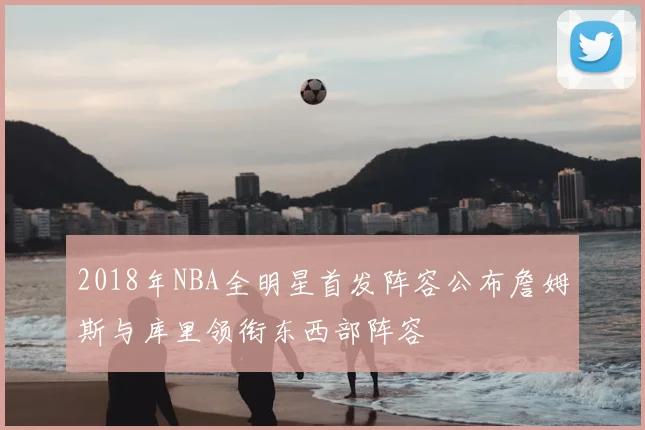 2018年NBA全明星首发阵容公布詹姆斯与库里领衔东西部阵容