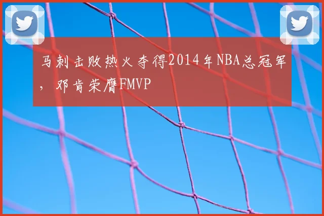 马刺击败热火夺得2014年NBA总冠军，邓肯荣膺FMVP