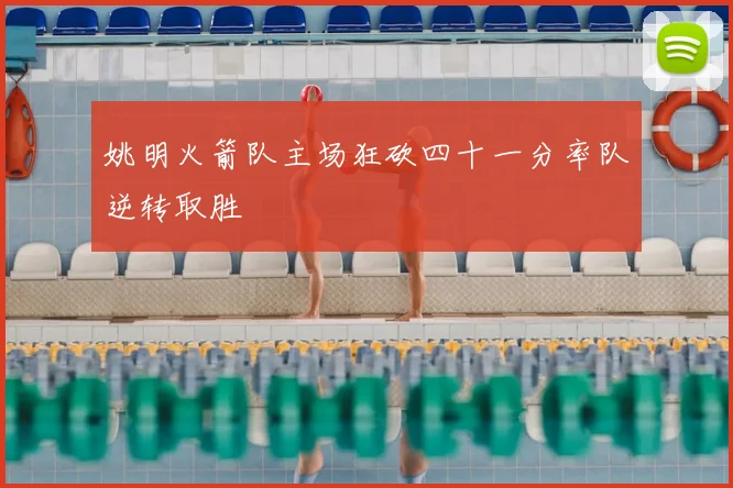 姚明火箭队主场狂砍四十一分率队逆转取胜