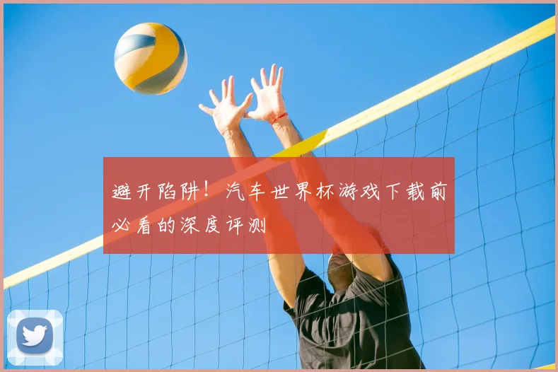避开陷阱！汽车世界杯游戏下载前必看的深度评测