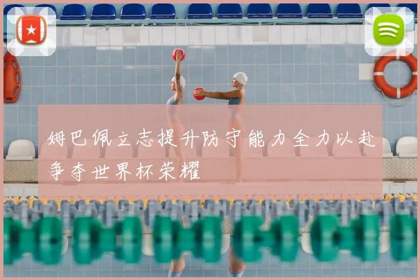姆巴佩立志提升防守能力全力以赴争夺世界杯荣耀