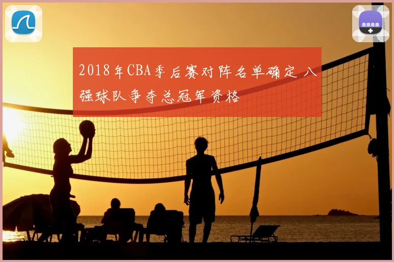 2018年CBA季后赛对阵名单确定 八强球队争夺总冠军资格