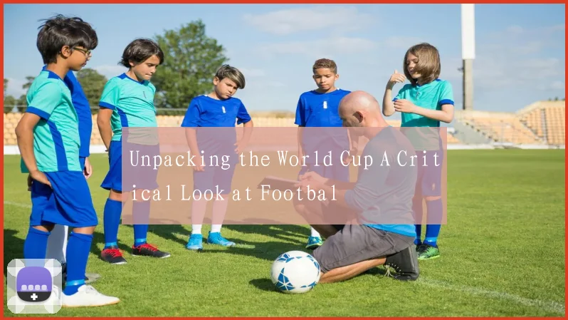 Unpacking the World Cup A Critical Look at Footbal