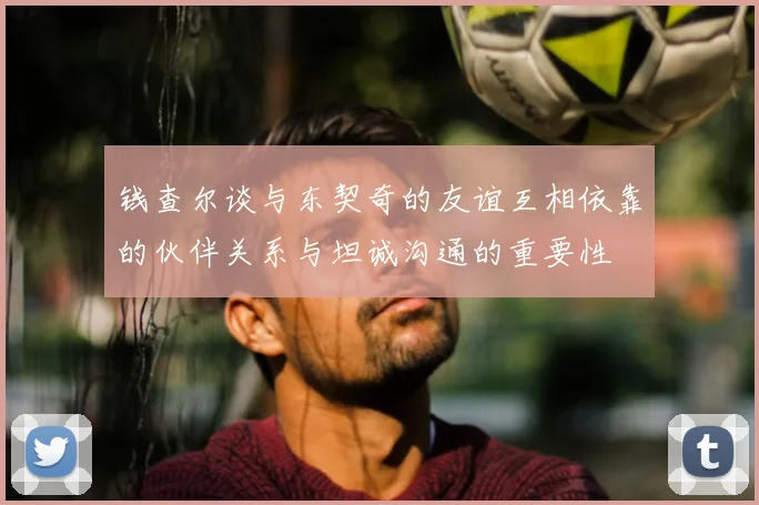 钱查尔谈与东契奇的友谊互相依靠的伙伴关系与坦诚沟通的重要性