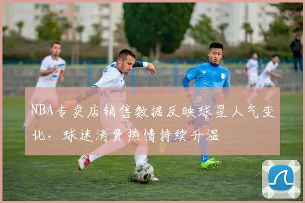 NBA专卖店销售数据反映球星人气变化，球迷消费热情持续升温