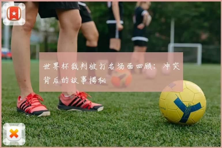 世界杯裁判被打名场面回顾：冲突背后的故事揭秘