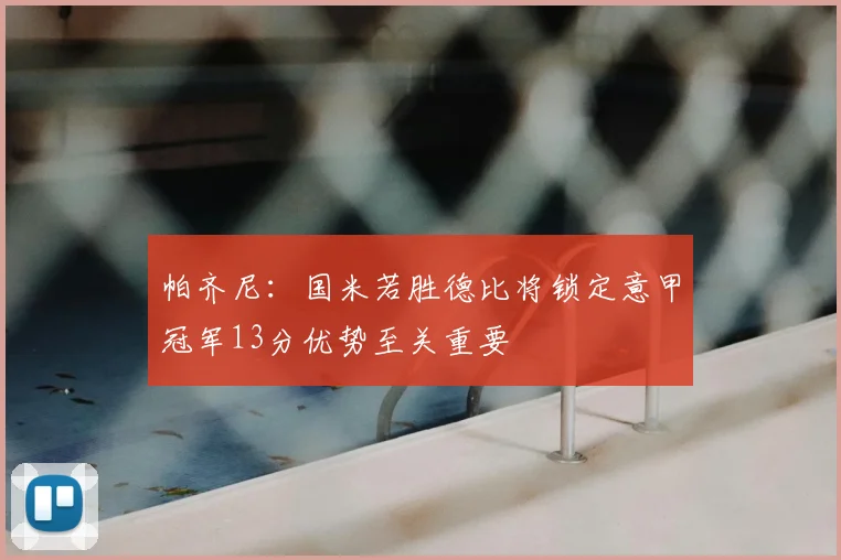 帕齐尼：国米若胜德比将锁定意甲冠军13分优势至关重要
