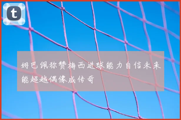 姆巴佩称赞梅西进球能力自信未来能超越偶像成传奇