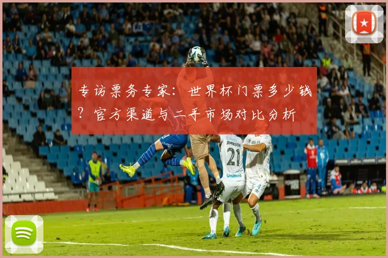 专访票务专家:世界杯门票多少钱?官方渠道与二手市场对比分析