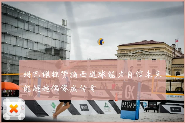 姆巴佩称赞梅西进球能力自信未来能超越偶像成传奇
