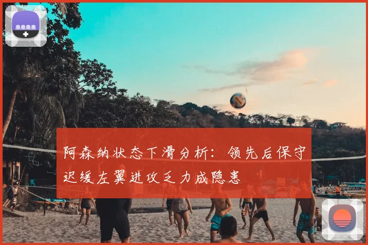 阿森纳状态下滑分析:领先后保守迟缓左翼进攻乏力成隐患