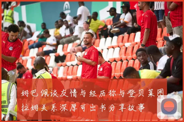 姆巴佩谈友情与经历称与登贝莱图拉姆关系深厚可出书分享故事