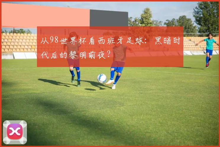 从98世界杯看西班牙足球：黑暗时代后的黎明前夜？