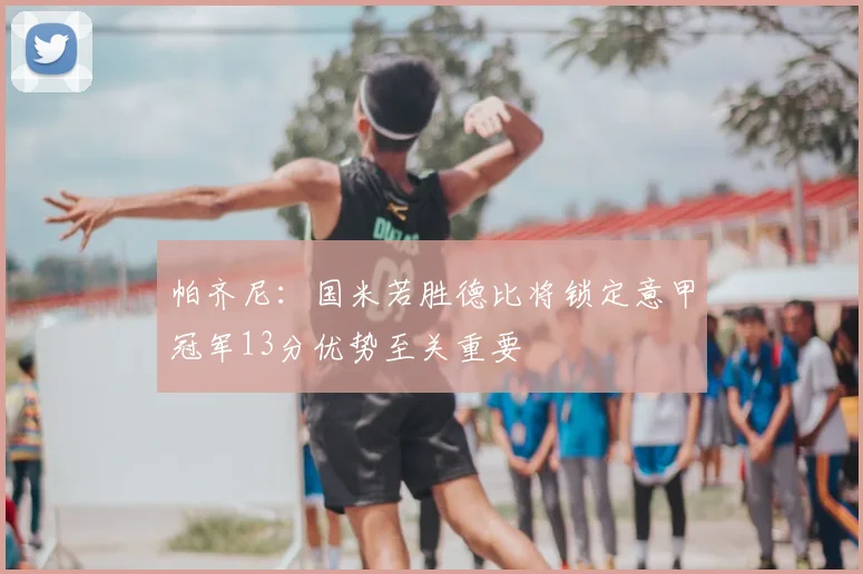 帕齐尼：国米若胜德比将锁定意甲冠军13分优势至关重要